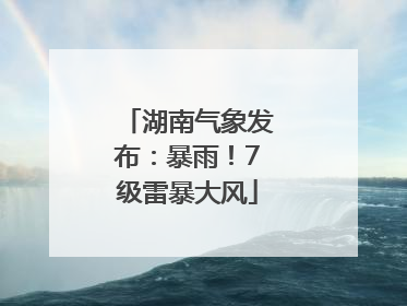 湖南气象发布：暴雨！7级雷暴大风
