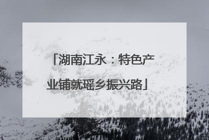 湖南江永：特色产业铺就瑶乡振兴路