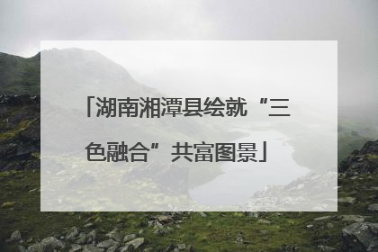 湖南湘潭县绘就“三色融合”共富图景