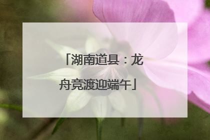 湖南道县：龙舟竞渡迎端午
