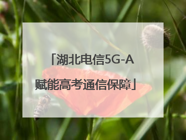 湖北电信5G-A赋能高考通信保障
