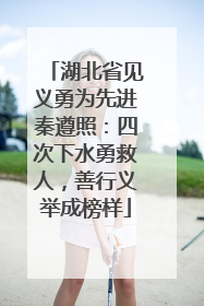 湖北省见义勇为先进秦遵照：四次下水勇救人，善行义举成榜样