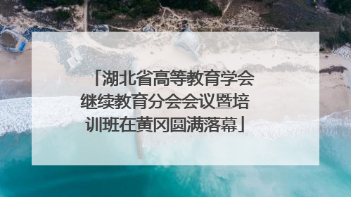 湖北省高等教育学会继续教育分会会议暨培训班在黄冈圆满落幕