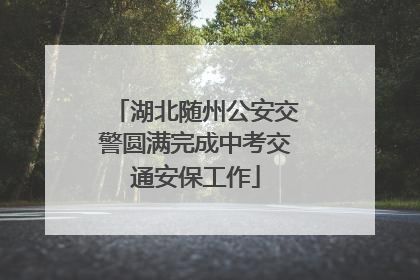 湖北随州公安交警圆满完成中考交通安保工作