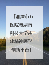 湘潭市五医院与湖南科技大学共建精神医学创新平台