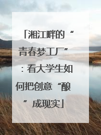 湘江畔的“青春梦工厂”：看大学生如何把创意“酿”成现实
