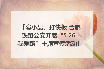 演小品、打快板 合肥铁路公安开展“5.26我爱路”主题宣传活动