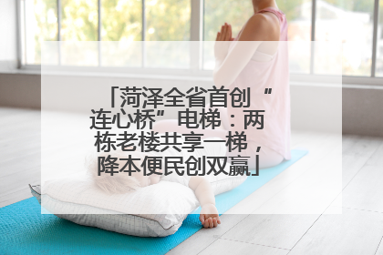 菏泽全省首创“连心桥”电梯：两栋老楼共享一梯，降本便民创双赢
