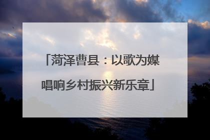 菏泽曹县：以歌为媒 唱响乡村振兴新乐章