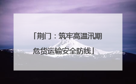 荆门：筑牢高温汛期危货运输安全防线