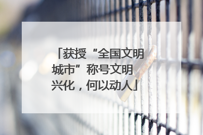 获授“全国文明城市”称号文明 兴化，何以动人