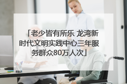 老少皆有所乐 龙湾新时代文明实践中心三年服务群众80万人次