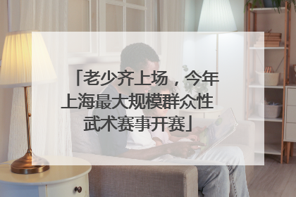 老少齐上场，今年上海最大规模群众性武术赛事开赛