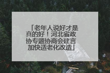 老年人说好才是真的好！河北省政协专题协商会建言加快适老化改造