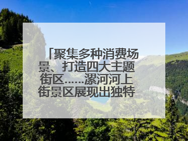 聚集多种消费场景、打造四大主题街区……漯河河上街景区展现出独特“夜”活力