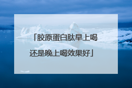 胶原蛋白肽早上喝还是晚上喝效果好