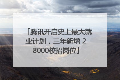 腾讯开启史上最大就业计划，三年新增 28000校招岗位