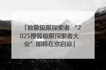 致敬极限探索者 “2025搜狐极限探索者大会”即将在京启幕