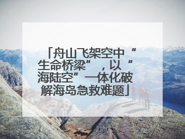 舟山飞架空中“生命桥梁”，以“海陆空”一体化破解海岛急救难题