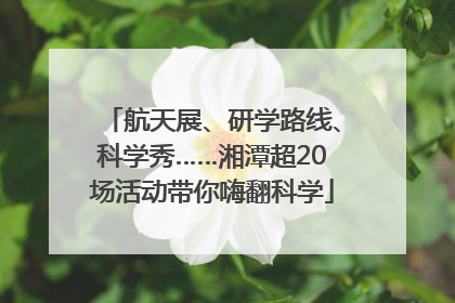 航天展、研学路线、科学秀……湘潭超20场活动带你嗨翻科学