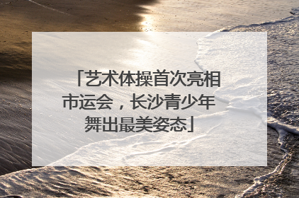 艺术体操首次亮相市运会，长沙青少年舞出最美姿态