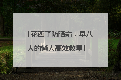 花西子防晒霜：早八人的懒人高效救星