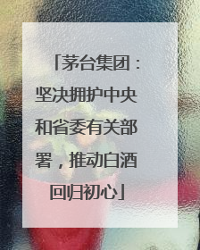 茅台集团：坚决拥护中央和省委有关部署，推动白酒回归初心