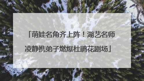 萌娃名角齐上阵！湖艺名师凌静携弟子燃爆杜鹃花剧场