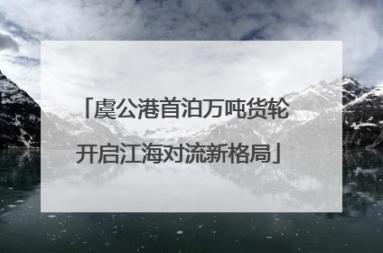 虞公港首泊万吨货轮 开启江海对流新格局