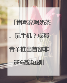 诸葛亮喝奶茶、玩手机？成都青羊推出首部非遗蜀锦短剧