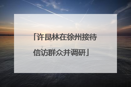 许昆林在徐州接待信访群众并调研