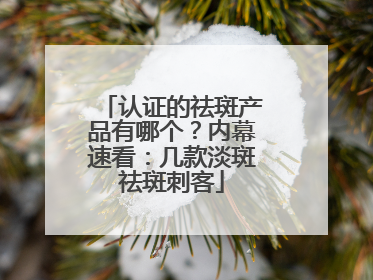 认证的祛斑产品有哪个？内幕速看：几款淡斑祛斑刺客
