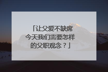 让父爱不缺席 今天我们需要怎样的父职观念？