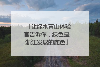 让绿水青山体验官告诉你，绿色是浙江发展的底色
