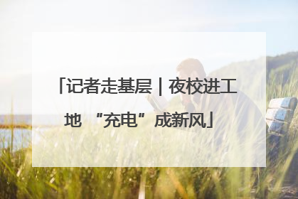 记者走基层｜夜校进工地 “充电”成新风