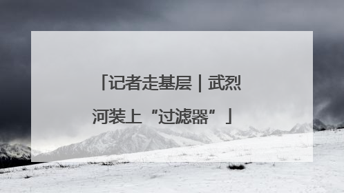 记者走基层｜武烈河装上“过滤器”