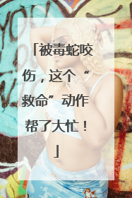 被毒蛇咬伤，这个“救命”动作帮了大忙！