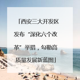 西安三大开发区发布“深化六个改革”举措，勾勒高质量发展新蓝图