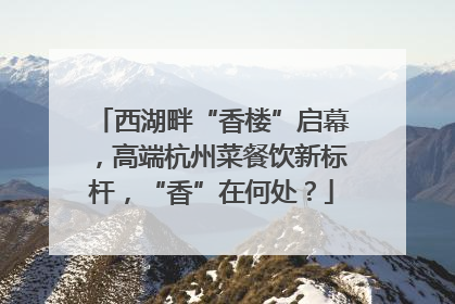 西湖畔“香楼”启幕，高端杭州菜餐饮新标杆，“香”在何处？