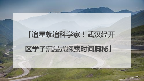追星就追科学家！武汉经开区学子沉浸式探索时间奥秘