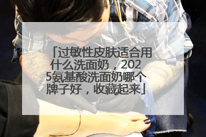 过敏性皮肤适合用什么洗面奶，2025氨基酸洗面奶哪个牌子好，收藏起来