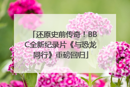还原史前传奇！BBC全新纪录片《与恐龙同行》重磅回归