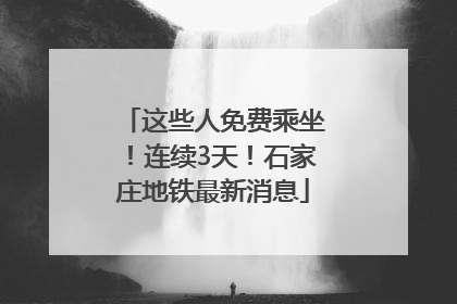 这些人免费乘坐！连续3天！石家庄地铁最新消息