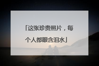 这张珍贵照片，每个人都眼含泪水