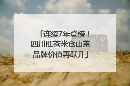连续7年登榜！四川旺苍米仓山茶品牌价值再跃升
