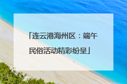 连云港海州区：端午民俗活动精彩纷呈