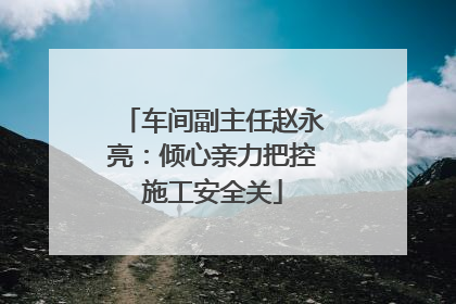 车间副主任赵永亮：倾心亲力把控施工安全关