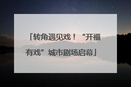 转角遇见戏！“开福有戏”城市剧场启幕