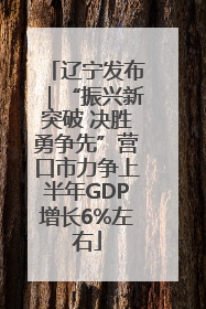 辽宁发布｜“振兴新突破 决胜勇争先”营口市力争上半年GDP增长6%左右