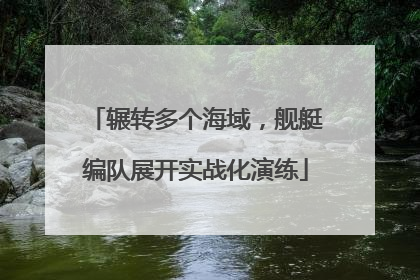 辗转多个海域，舰艇编队展开实战化演练